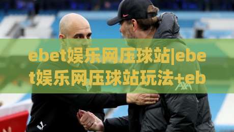 ebet娱乐网压球站|ebet娱乐网压球站玩法+ebet娱乐网压球站体验亮点【ebet娱乐网压球站】|线上十大最稳体育网排行信号赔率升盘在线看评级