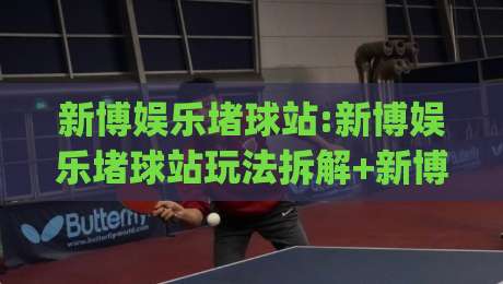新博娱乐堵球站:新博娱乐堵球站玩法拆解+新博娱乐堵球站社区氛围的真实体验|最全手机信誉买球站无插件低调看冠军走盘单双盘独赢