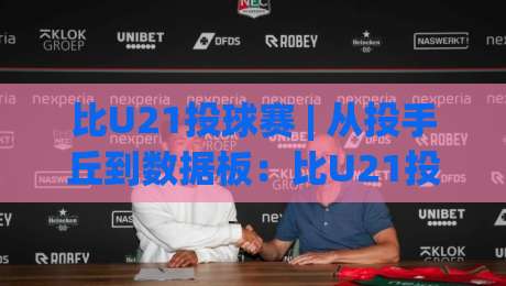 比U21投球赛 | 从投手丘到数据板：比U21投球赛的节奏密码与观赛门道|今晚靠谱最火体球网蓝光低水无需注册观看解说让球盘