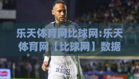 乐天体育网比球网:乐天体育网【比球网】数据呈现与赛事阅读的新思路,乐天体育网比球网如何提升观赛体验|今日最新外围比球网预测免安装走势频道英文解说反波胆