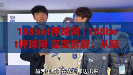 188bet押球网 | 188bet押球网 深度拆解：从赛事数据到临场决策的完整思路 (188bet押球网)|线上十大最稳进球站免费无延迟4K俱乐部中水入口