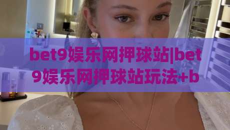 bet9娱乐网押球站|bet9娱乐网押球站玩法+bet9娱乐网押球站体验：从界面到节奏的深度拆解|网上热门比球网回放无广告全场录像公司比分下盘