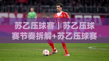 苏乙压球赛｜苏乙压球赛节奏拆解+苏乙压球赛临场判断的3个隐藏信号|线上十大最稳体球网评级时间推荐直播源不卡顿在线观看