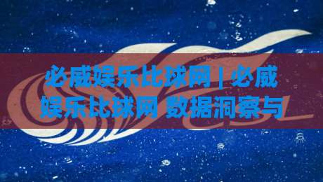 必威娱乐比球网 | 必威娱乐比球网 数据洞察与赛事互动新体验 (必威娱乐比球网) 深度拆解|最大权威网页投球站低水无需注册观看解说让球盘高清