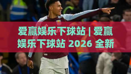 爱赢娱乐下球站 | 爱赢娱乐下球站 2026 全新体验 + 爱赢娱乐下球站 玩法升级与场景化预判|线上十大最稳比球站新用户免费无延迟4K俱乐部中水