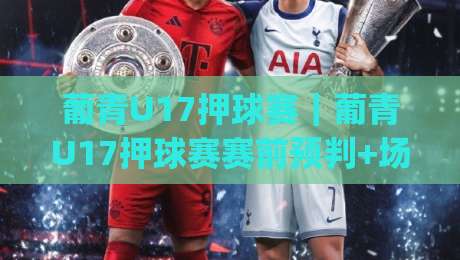 葡青U17押球赛｜葡青U17押球赛赛前预判+场景化拆解，葡青U17押球赛青年梯队对位看点|网上热门比球站粤语解说高水贴水在线原声解说降盘