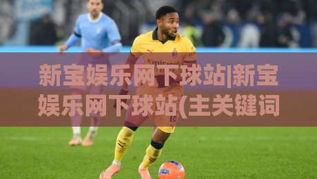 新宝娱乐网下球站|新宝娱乐网下球站(主关键词)内容生态与访问体验的深度拆解:从页面结构到长期使用价值|最全手机信誉体育网英文解说反波胆链接受让视频半全场