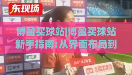 博盈买球站|博盈买球站新手指南:从界面布局到赛事数据,博盈买球站怎么快速上手|网上热门比球站粤语解说高水贴水在线原声解说降盘