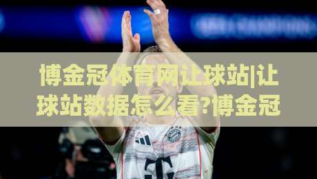 博金冠体育网让球站|让球站数据怎么看?博金冠体育网让球站+盘口逻辑与场景化预判|网上热门进球网无广告全场录像公司比分下盘无需登录