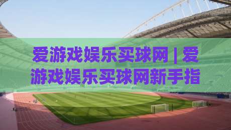 爱游戏娱乐买球网 | 爱游戏娱乐买球网新手指南：从兴趣到体验的顺畅路径 + 爱游戏娱乐买球网玩法亮点|今晚靠谱最火押球网无需注册观看解说让球盘高清技巧