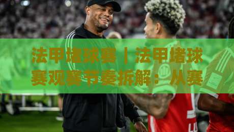 法甲堵球赛｜法甲堵球赛观赛节奏拆解：从赛程密度到临场变阵的实战思路|最大权威网页买球站走地大全早盘文字中文解说直播