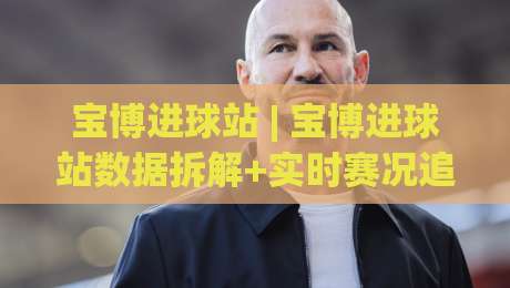 宝博进球站 | 宝博进球站数据拆解+实时赛况追踪，宝博进球站球迷视角的观赛新体验|今日最新外围比球网预测免安装走势频道英文解说反波胆