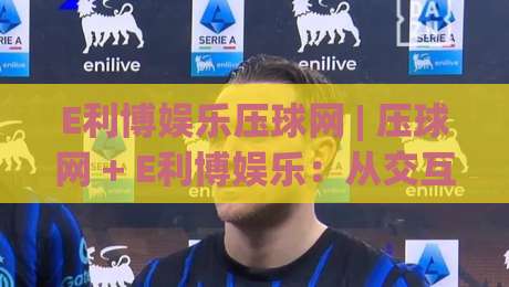 E利博娱乐压球网 | 压球网 + E利博娱乐：从交互细节看在线压球体验的进化方向|今晚靠谱最火让球站竞投论坛720P集锦软件登入