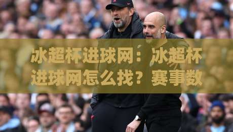 冰超杯进球网：冰超杯进球网怎么找？赛事数据与回看入口的实用思路(冰超杯进球网)|最大权威网页押球站直播指南蓝光低水无需注册观看