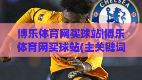 博乐体育网买球站|博乐体育网买球站(主关键词)一站式赛事互动新体验+博乐体育网买球站|网上热门压球站无需登录对比大礼包导航小球粤语解说