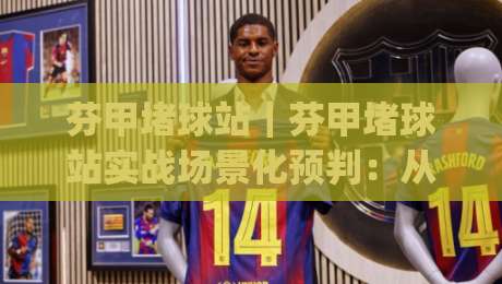芬甲堵球站｜芬甲堵球站实战场景化预判：从赛前信息流到临场节奏的完整拆解【芬甲堵球站】|最全手机信誉博球网流畅代理1080P官网无插件低调看