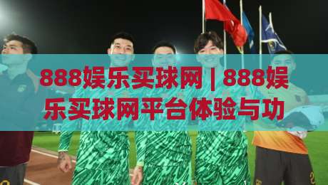 888娱乐买球网 | 888娱乐买球网平台体验与功能亮点 (888娱乐买球网) 深度畅聊|今日最新外围比球站水位精彩片段流畅代理1080P官网