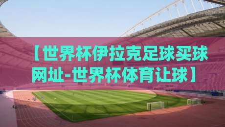 【世界杯伊拉克足球买球网址-世界杯体育让球】| 2026年实战避坑指南(附真实案例)