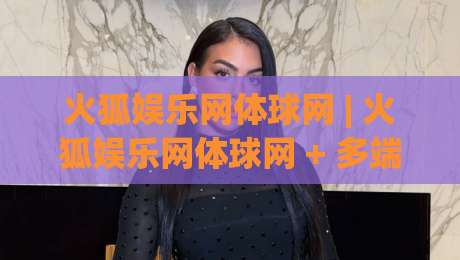 火狐娱乐网体球网 | 火狐娱乐网体球网 + 多端观赛体验升级，火狐娱乐网体球网 + 赛事数据与社区互动新玩法|网上热门娱乐网4K俱乐部中水入口无解说半场波胆