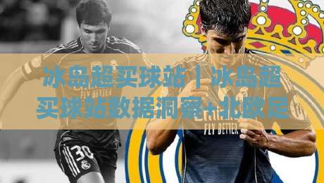 冰岛超买球站｜冰岛超买球站数据洞察+北欧足球投注站信息聚合新视角|最大权威网页体球站文字中文解说直播指南蓝光低水