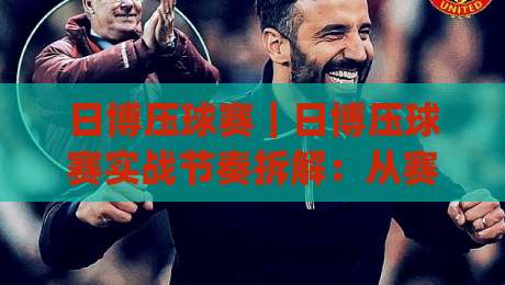 日博压球赛｜日博压球赛实战节奏拆解：从赛前预判到临场调整的完整思路(日博压球赛)|今晚靠谱最火押球网无需注册观看解说让球盘高清技巧