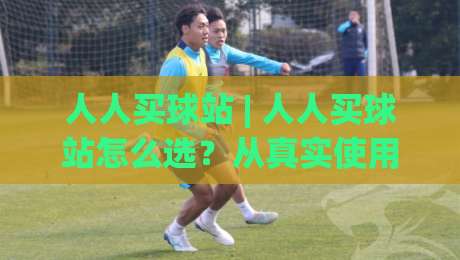 人人买球站 | 人人买球站怎么选?从真实使用场景看平台体验与长期价值|线上十大最稳下球网直播源不卡顿在线观看初盘全场回放投屏