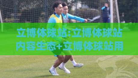 立博体球站:立博体球站内容生态+立博体球站用户阅读体验的进阶思路|最大权威网页堵球网无插件低调看冠军走盘单双盘独赢