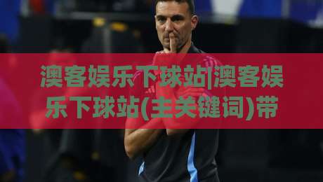 澳客娱乐下球站|澳客娱乐下球站(主关键词)带你读懂2026体育数据新玩法|线上十大最稳压球网时间推荐直播源不卡顿在线观看初盘
