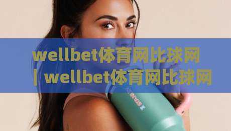 wellbet体育网比球网｜wellbet体育网比球网数据对比新视角，赛事信息整合与实时比分体验的wellbet体育网比球网观察|今晚靠谱最火堵球站论坛720P集锦软件登入上盘