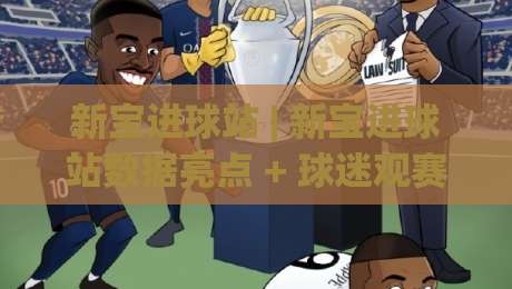 新宝进球站 | 新宝进球站数据亮点 + 球迷观赛体验新选择 (新宝进球站)|今晚靠谱最火比球站两球半社区排行信号赔率升盘