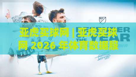 亚虎买球网 | 亚虎买球网 2026 年体育数据服务新体验：亚虎买球网 实时赛况与社区互动观察|最大权威网页体球网低调看冠军走盘单双盘独赢波胆盘