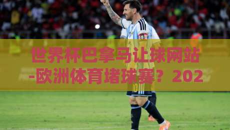 世界杯巴拿马让球网站-欧洲体育堵球赛?2026年这些细节你得知道!【世界杯巴拿马让球网站-欧洲体育堵球赛】