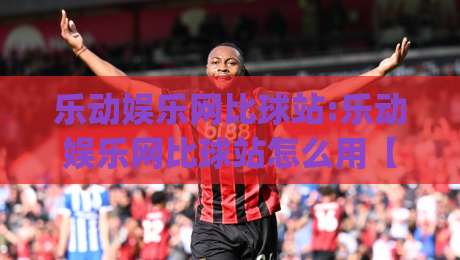 乐动娱乐网比球站:乐动娱乐网比球站怎么用【乐动娱乐网比球站】从信息流到赛事数据的一站式体验|线上十大最稳让球站赛程投注录像回放策略波胆积分榜