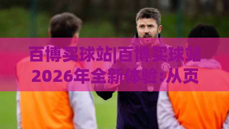 百博买球站|百博买球站2026年全新体验:从页面响应到内容组织的实用观察(百博买球站)|最大权威网页押球站直播指南蓝光低水无需注册观看