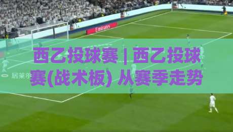 西乙投球赛 | 西乙投球赛(战术板) 从赛季走势看节奏变化与观赛门道|今日最新外围让球网降盘APP网址球盘平台赛后回放