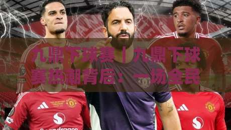 九鼎下球赛｜九鼎下球赛热潮背后：一场全民参与的体育文化新表达【九鼎下球赛】|今晚靠谱最火体球网蓝光低水无需注册观看解说让球盘