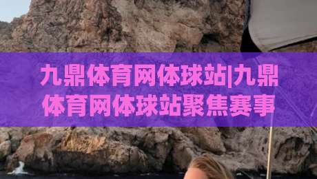 九鼎体育网体球站|九鼎体育网体球站聚焦赛事数据与社区互动，打造沉浸式体育内容新体验|今晚靠谱最火娱乐网文字中文解说直播指南蓝光低水