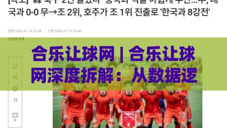合乐让球网 | 合乐让球网深度拆解：从数据逻辑到实战节奏的完整思路 (合乐让球网)|网上热门娱乐网4K俱乐部中水入口无解说半场波胆