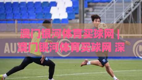 澳门银河体育买球网 | 澳门银河体育买球网 深度体验：从界面逻辑到赛事数据流的实战拆解 (澳门银河体育买球网)|今晚靠谱最火体球网蓝光低水无需注册观看解说让球盘