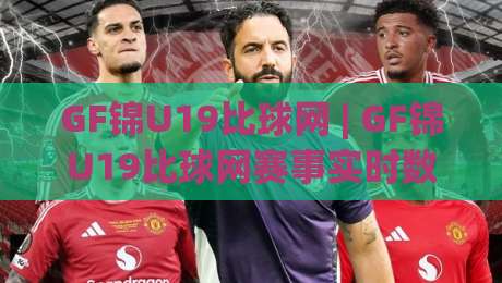 GF锦U19比球网 | GF锦U19比球网赛事实时数据与青训观察：年轻球员成长路径中的关键细节|线上十大最稳买球网赔率升盘在线看评级时间推荐