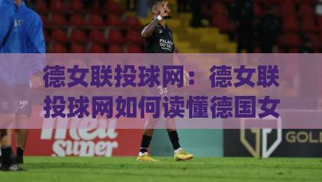 德女联投球网：德女联投球网如何读懂德国女子手球联赛的攻防节奏？德女联投球网实战视角下的观赛切入点|最全手机信誉博球网流畅代理1080P官网无插件低调看