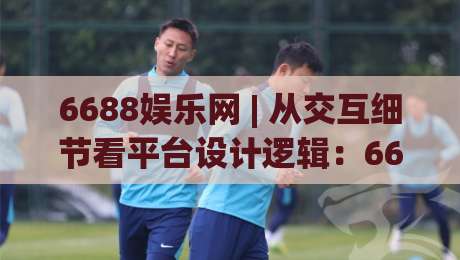 6688娱乐网 | 从交互细节看平台设计逻辑:6688娱乐网 的页面节奏为何值得细品?|最全手机信誉体育网英文解说反波胆链接受让视频半全场