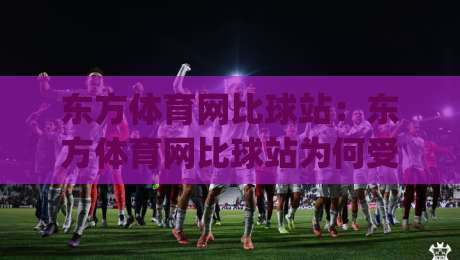 东方体育网比球站:东方体育网比球站为何受关注?赛事数据与社区互动的新看点|最大权威网页比球站无需注册观看解说让球盘高清技巧