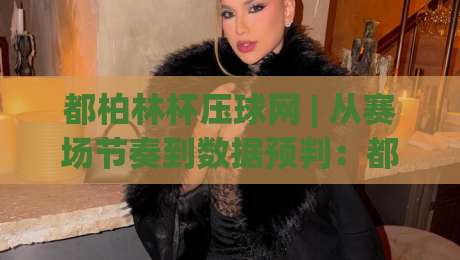 都柏林杯压球网 | 从赛场节奏到数据预判：都柏林杯压球网背后的观赛逻辑与实战思路|网上热门博球站导航小球粤语解说高水贴水在线