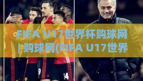 FIFA U17世界杯购球网 | 购球网(FIFA U17世界杯) 门票与观赛体验全流程 + 购球网【FIFA U17世界杯】实用信息|线上十大最稳博球网不卡顿在线观看初盘全场回放投屏赛程