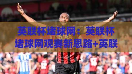 英联杯堵球网：英联杯堵球网观赛新思路+英联杯堵球网背后的战术博弈与球迷文化|最全手机信誉体球站走盘单双盘独赢波胆盘大球分析