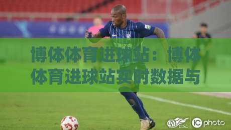 博体体育进球站:博体体育进球站实时数据与赛况追踪,【博体体育进球站】让每粒进球都有迹可循|网上热门让球网中水入口无解说半场波胆登录交流