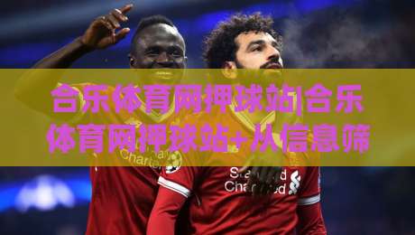 合乐体育网押球站|合乐体育网押球站+从信息筛选到场景预判:合乐体育网押球站内容阅读的实用思路|今日最新外围进球网免安装走势频道英文解说反波胆链接