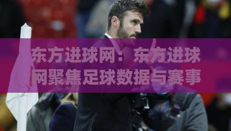 东方进球网:东方进球网聚焦足球数据与赛事内容,东方进球网带你读懂赛场背后的信息逻辑|最大权威网页进球网分析走地大全早盘文字中文解说