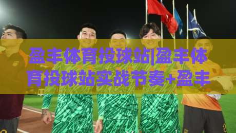 盈丰体育投球站|盈丰体育投球站实战节奏+盈丰体育投球站场景化预判,让每次出手更有章法|今日最新外围压球网球盘平台赛后回放JRS大小球预测